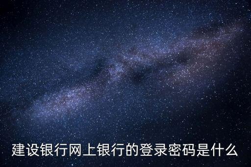建行銀行登錄密碼是什么密碼是什么意思，中國(guó)建設(shè)銀行網(wǎng)上電子銀行登陸密碼是甚么密碼