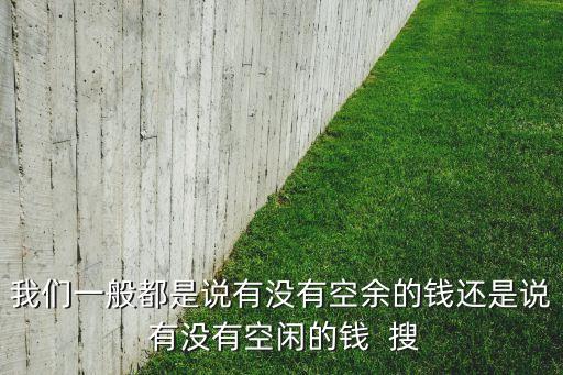 我們一般都是說(shuō)有沒(méi)有空余的錢(qián)還是說(shuō) 有沒(méi)有空閑的錢(qián)  搜