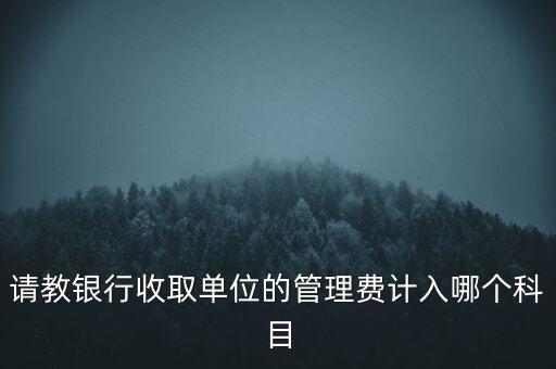 銀行屬于什么單位管理費用，銀行對公收費是管理費用還是財務(wù)費用