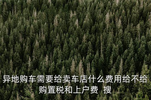 異地購(gòu)車需要給賣車店什么費(fèi)用給不給購(gòu)置稅和上戶費(fèi)  搜