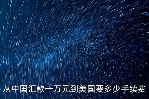 從中國匯款一萬元到美國要多少手續(xù)費