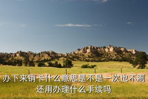 辦下來銷卡什么意思是不是一次也不刷還用辦理什么手續(xù)嗎