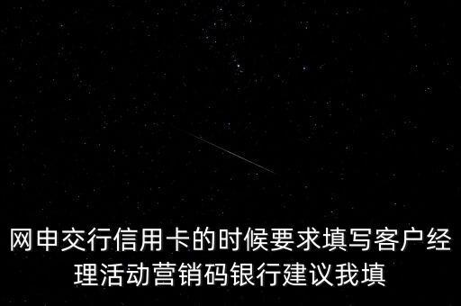網(wǎng)申交行信用卡的時(shí)候要求填寫客戶經(jīng)理活動(dòng)營(yíng)銷碼銀行建議我填