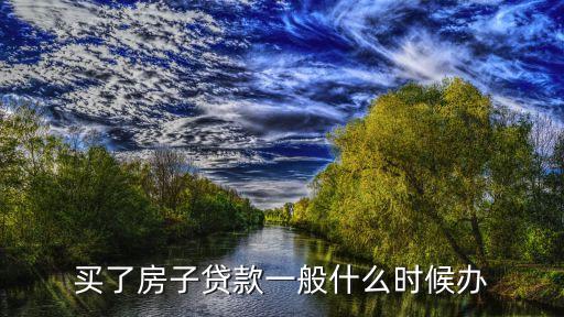 房屋貸什么時候辦最好，貸款什么時候申請好