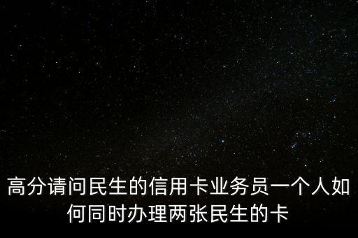高分請(qǐng)問(wèn)民生的信用卡業(yè)務(wù)員一個(gè)人如何同時(shí)辦理兩張民生的卡