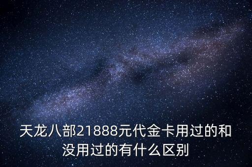 天龍八部21888元代金卡用過的和沒用過的有什么區(qū)別