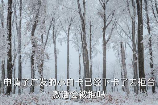 申請了廣發(fā)的小白卡已經(jīng)下卡了去柜臺激活會被拒嗎