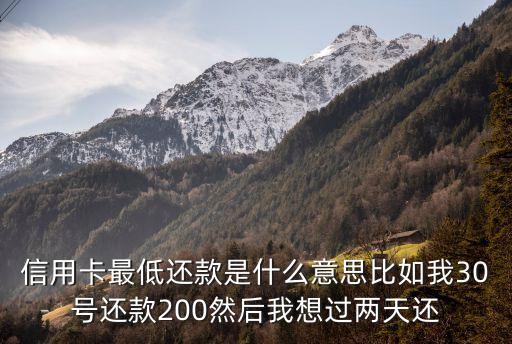 信用卡什么叫最低還款日期，信用卡最低還款是什么意思比如我30號(hào)還款200然后我想過兩天還
