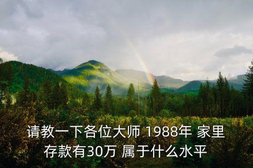 請教一下各位大師 1988年 家里存款有30萬 屬于什么水平