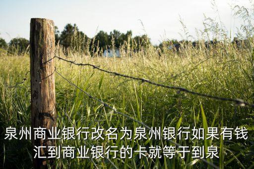 泉州商業(yè)銀行改名為泉州銀行如果有錢匯到商業(yè)銀行的卡就等于到泉