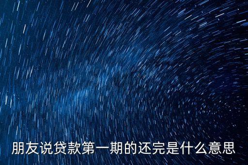 朋友說貸款第一期的還完是什么意思