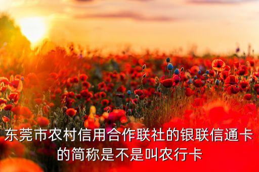 東莞市農(nóng)村信用合作聯(lián)社的銀聯(lián)信通卡的簡稱是不是叫農(nóng)行卡