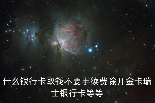 什么銀行卡取錢(qián)不要手續(xù)費(fèi)除開(kāi)金卡瑞士銀行卡等等