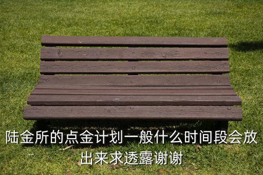陸金所的點金計劃一般什么時間段會放出來求透露謝謝