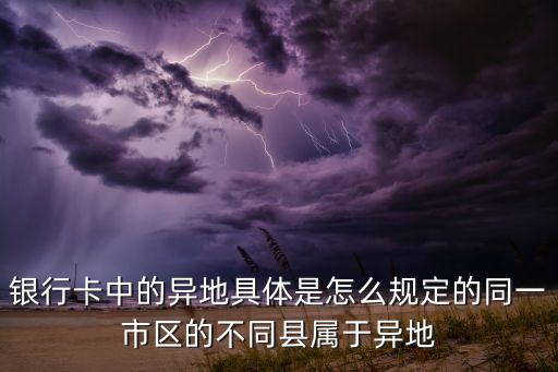 銀行卡中的異地具體是怎么規(guī)定的同一市區(qū)的不同縣屬于異地