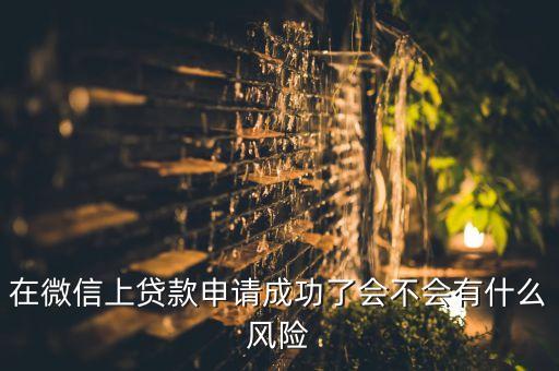 微信貸款存在什么風險嗎，微信貸怎么樣會產(chǎn)生投資風險嗎