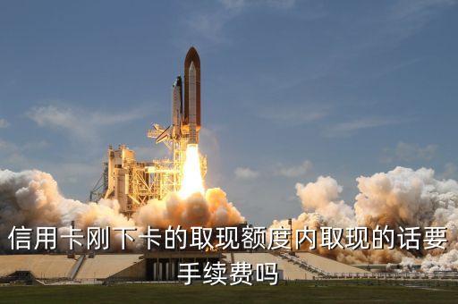 信用卡剛下卡的取現(xiàn)額度內(nèi)取現(xiàn)的話要手續(xù)費(fèi)嗎