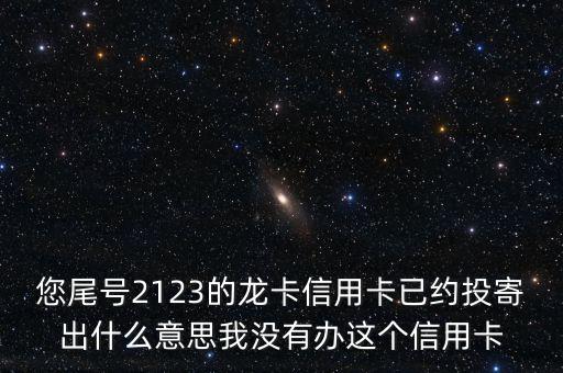約投寄出是什么意思，您尾號2123的龍卡信用卡已約投寄出什么意思我沒有辦這個信用卡