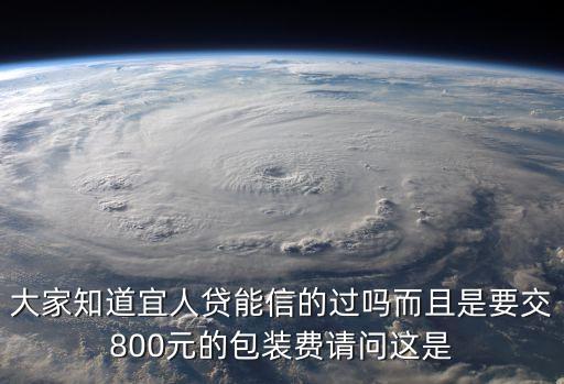 大家知道宜人貸能信的過嗎而且是要交800元的包裝費請問這是