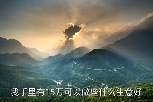 我手里有15萬可以做些什么生意好