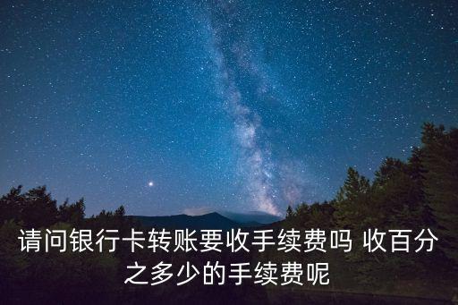 請問銀行卡轉(zhuǎn)賬要收手續(xù)費嗎 收百分之多少的手續(xù)費呢