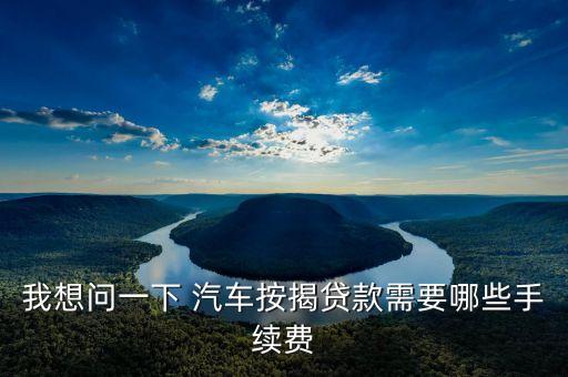 我想問一下 汽車按揭貸款需要哪些手續(xù)費