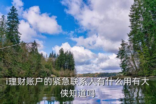 i理財賬戶的緊急聯(lián)系人有什么用有大俠知道嗎