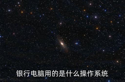 銀行電腦用的是什么操作系統(tǒng)