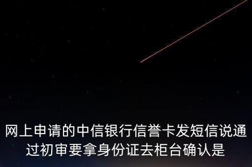 網(wǎng)上申請的中信銀行信譽卡發(fā)短信說通過初審要拿身份證去柜臺確認是