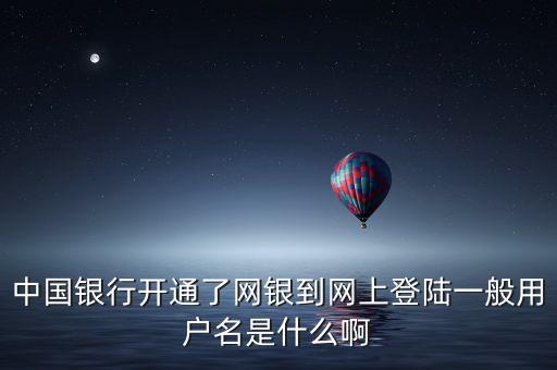 網(wǎng)銀一般用戶名是什么情況，中國銀行開通了網(wǎng)銀到網(wǎng)上登陸一般用戶名是什么啊