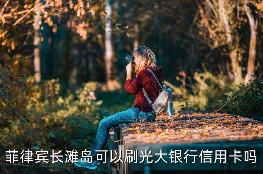 菲律賓長(zhǎng)灘島可以刷光大銀行信用卡嗎