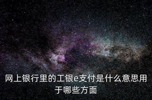 網(wǎng)上銀行里的工銀e支付是什么意思用于哪些方面