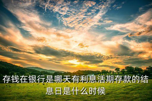 一般銀行說的利息是指什么時候，存錢在銀行是哪天有利息活期存款的結息日是什么時候