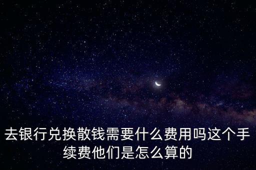 去銀行兌換散錢需要什么費(fèi)用嗎這個(gè)手續(xù)費(fèi)他們是怎么算的