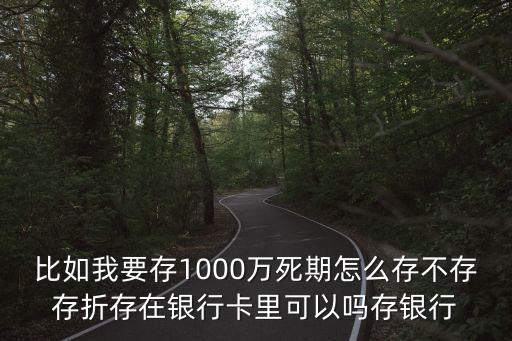 比如我要存1000萬死期怎么存不存存折存在銀行卡里可以嗎存銀行