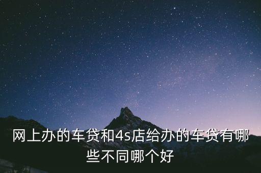 網(wǎng)上辦的車貸和4s店給辦的車貸有哪些不同哪個好