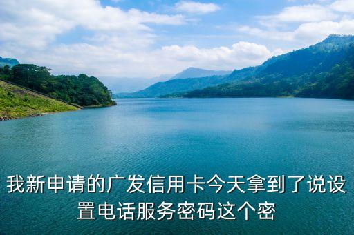 我新申請的廣發(fā)信用卡今天拿到了說設置電話服務密碼這個密