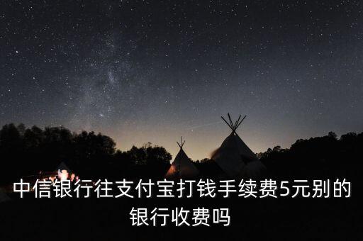 中信銀行5元是什么收費(fèi)嗎，中信銀行往支付寶打錢(qián)手續(xù)費(fèi)5元?jiǎng)e的銀行收費(fèi)嗎
