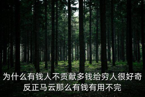 為什么有錢人不貢獻多錢給窮人很好奇反正馬云那么有錢有用不完