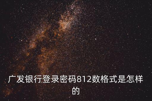 廣發(fā)銀行登錄密碼812數(shù)格式是怎樣的