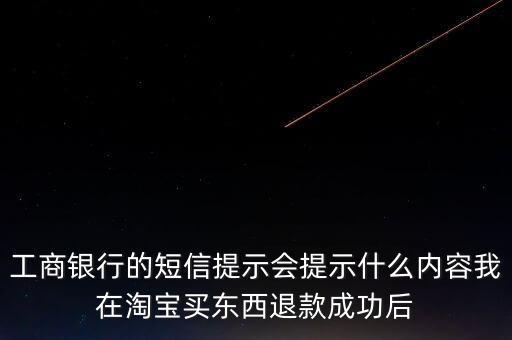 工行短信提醒什么內(nèi)容，工商銀行的短信提示會(huì)提示什么內(nèi)容我在淘寶買東西退款成功后