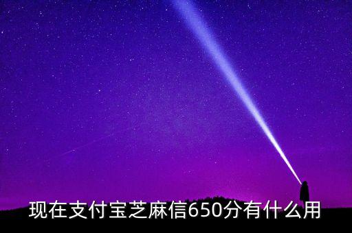 螞蟻信用分650有什么用，現(xiàn)在支付寶芝麻信650分有什么用