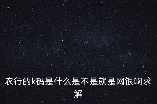農(nóng)行網(wǎng)上k碼是什么意思啊，農(nóng)行的k碼是什么是不是就是網(wǎng)銀啊求解