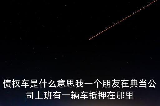 債權(quán)車是什么意思我一個(gè)朋友在典當(dāng)公司上班有一輛車抵押在那里