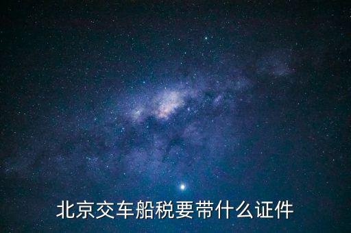 北京車船稅帶什么，去北京地稅局繳納車船使用稅都需要帶什么證件知道的告訴 急啊