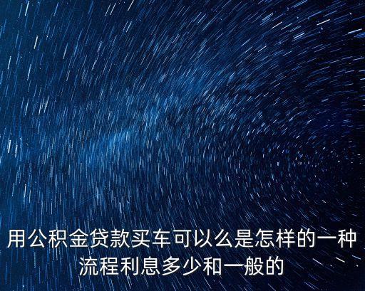 用公積金貸款買車可以么是怎樣的一種流程利息多少和一般的