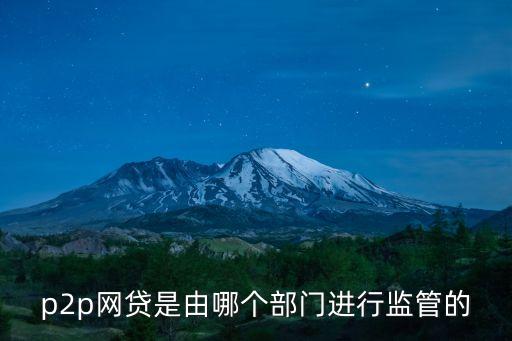 p2p網(wǎng)貸是由哪個(gè)部門進(jìn)行監(jiān)管的