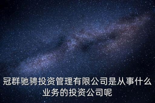 冠群馳騁投資管理有限公司是從事什么業(yè)務的投資公司呢