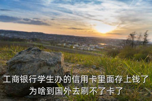 工商銀行學(xué)生辦的信用卡里面存上錢了為啥到國外去刷不了卡了