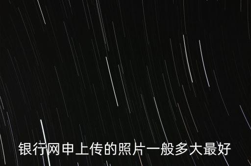成都銀行照片要求是什么，銀行網(wǎng)申上傳的照片一般多大最好